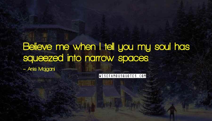 Anis Mojgani Quotes: Believe me when I tell you my soul has squeezed into narrow spaces.