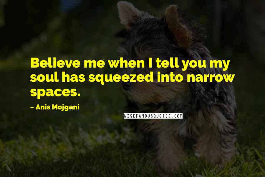 Anis Mojgani Quotes: Believe me when I tell you my soul has squeezed into narrow spaces.