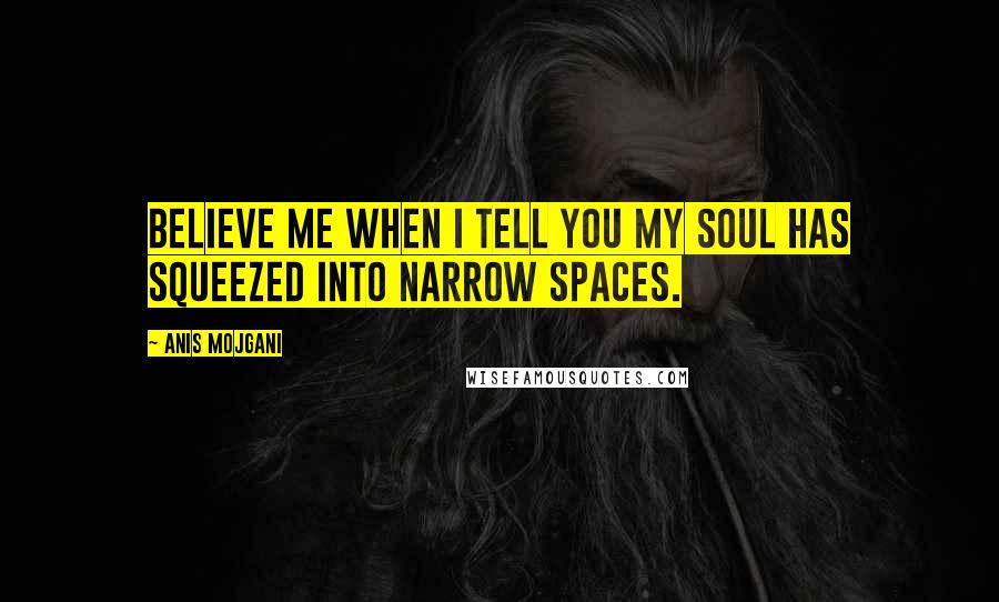 Anis Mojgani Quotes: Believe me when I tell you my soul has squeezed into narrow spaces.