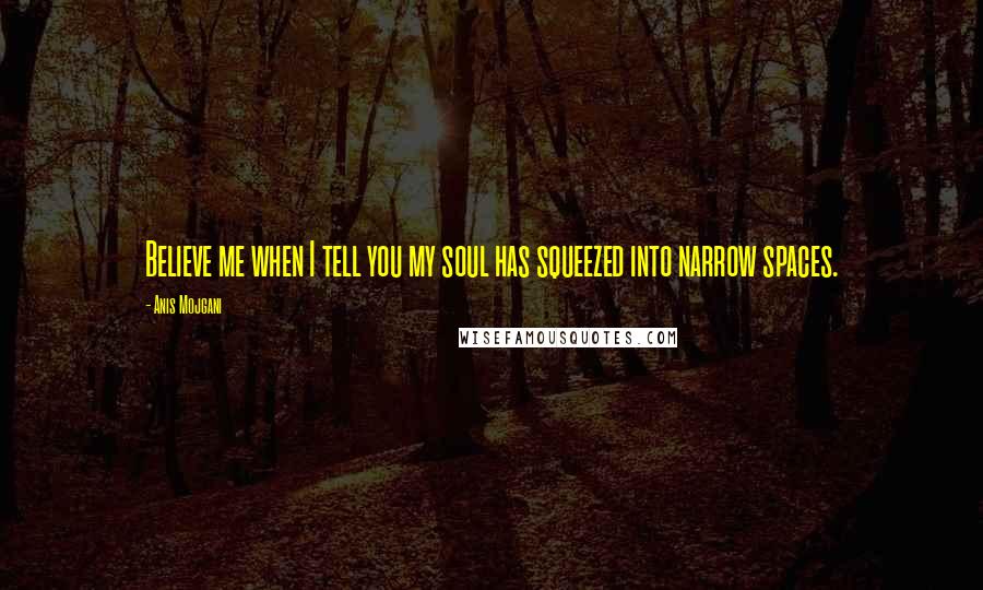 Anis Mojgani Quotes: Believe me when I tell you my soul has squeezed into narrow spaces.