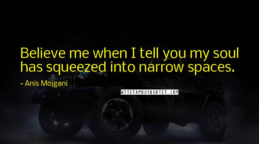 Anis Mojgani Quotes: Believe me when I tell you my soul has squeezed into narrow spaces.