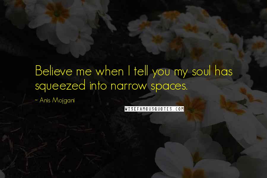 Anis Mojgani Quotes: Believe me when I tell you my soul has squeezed into narrow spaces.