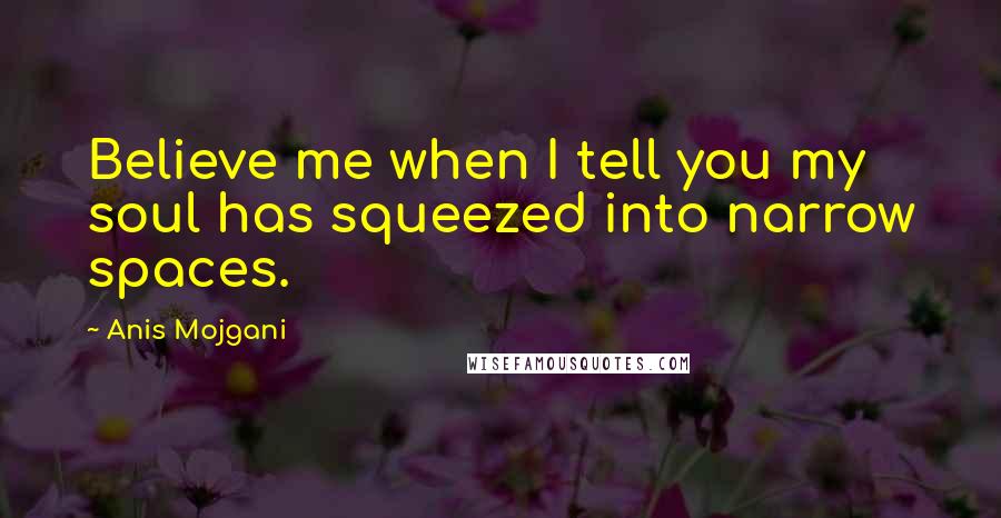 Anis Mojgani Quotes: Believe me when I tell you my soul has squeezed into narrow spaces.