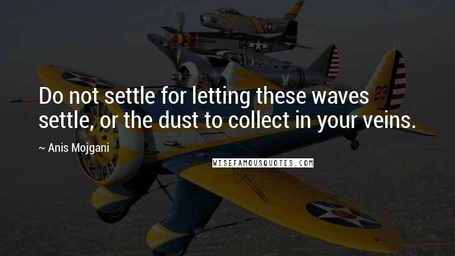 Anis Mojgani Quotes: Do not settle for letting these waves settle, or the dust to collect in your veins.