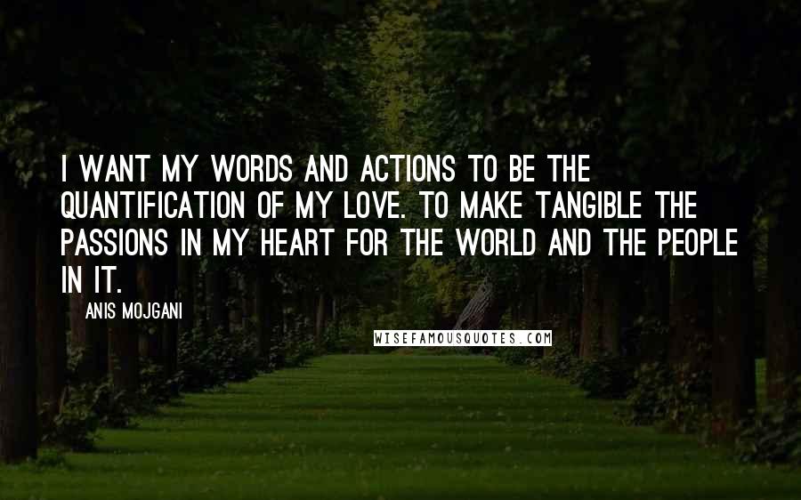 Anis Mojgani Quotes: I want my words and actions to be the quantification of my love. To make tangible the passions in my heart for the world and the people in it.
