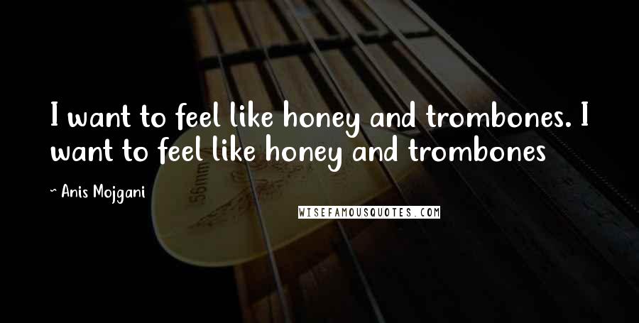 Anis Mojgani Quotes: I want to feel like honey and trombones. I want to feel like honey and trombones