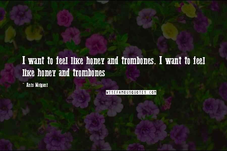 Anis Mojgani Quotes: I want to feel like honey and trombones. I want to feel like honey and trombones