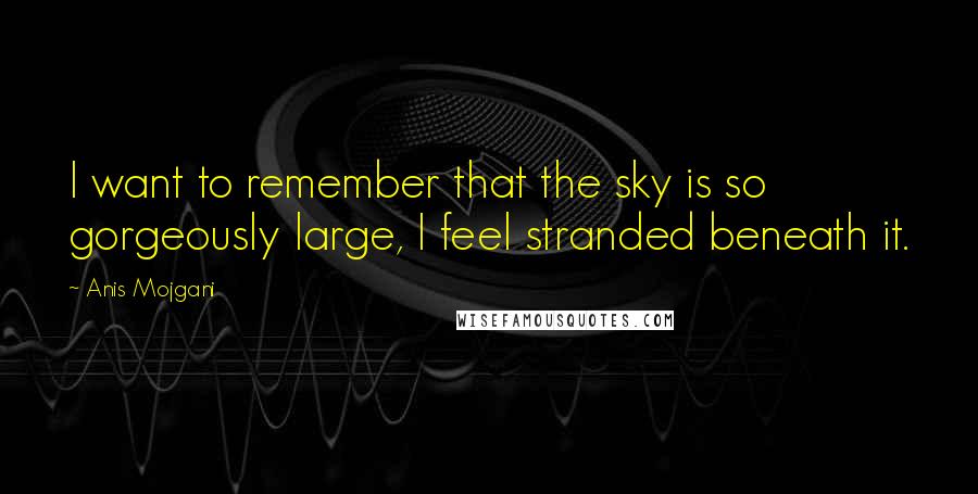 Anis Mojgani Quotes: I want to remember that the sky is so gorgeously large, I feel stranded beneath it.