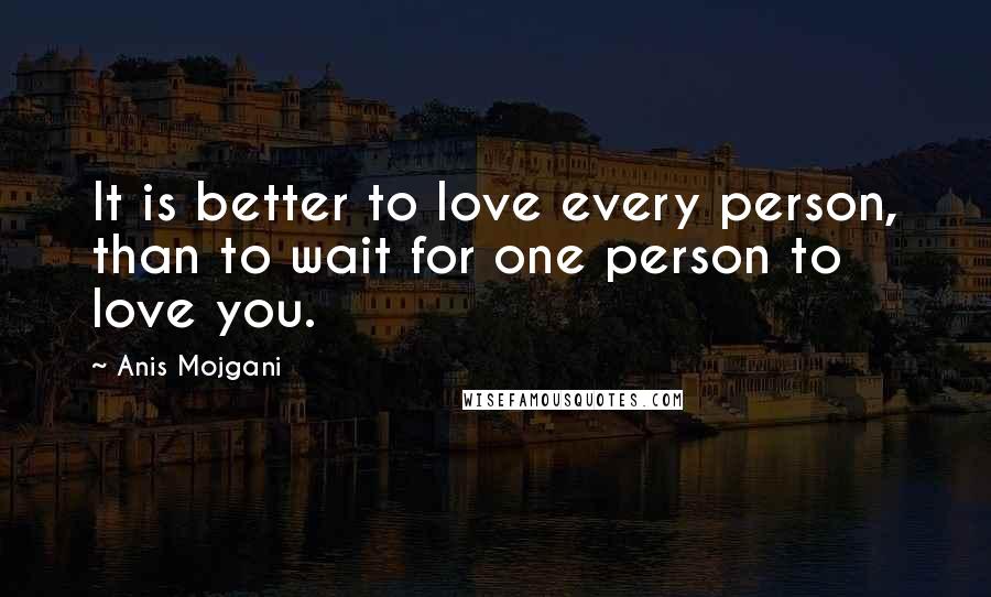 Anis Mojgani Quotes: It is better to love every person, than to wait for one person to love you.