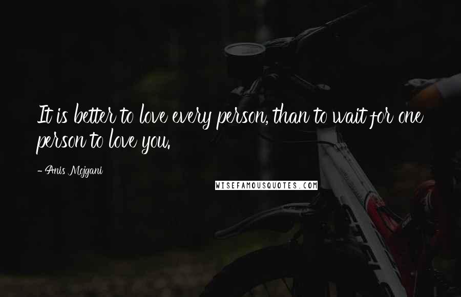 Anis Mojgani Quotes: It is better to love every person, than to wait for one person to love you.