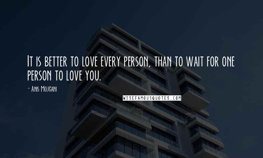 Anis Mojgani Quotes: It is better to love every person, than to wait for one person to love you.