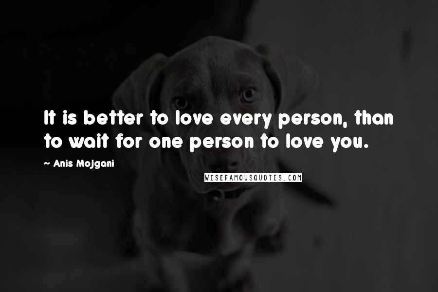 Anis Mojgani Quotes: It is better to love every person, than to wait for one person to love you.