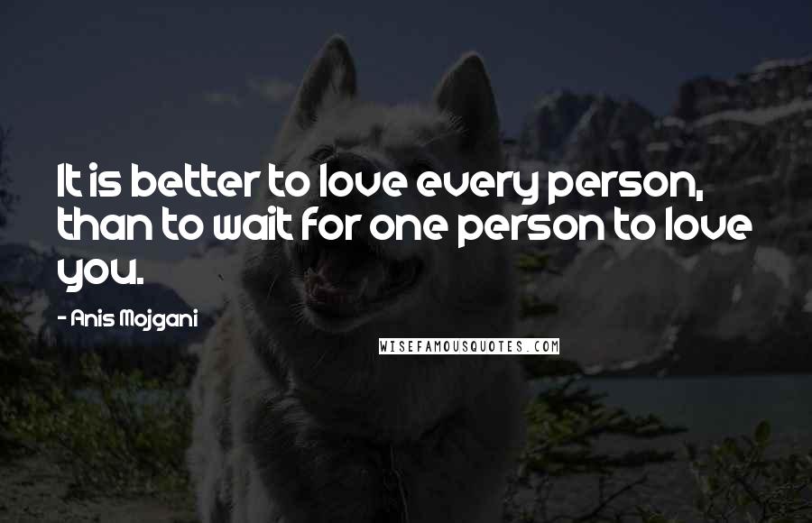 Anis Mojgani Quotes: It is better to love every person, than to wait for one person to love you.