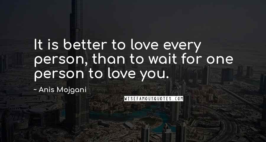 Anis Mojgani Quotes: It is better to love every person, than to wait for one person to love you.