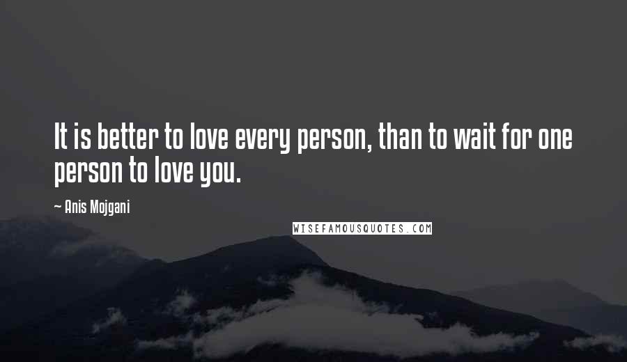 Anis Mojgani Quotes: It is better to love every person, than to wait for one person to love you.