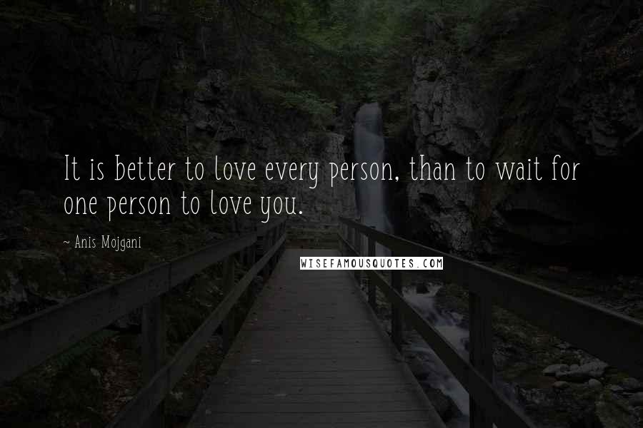 Anis Mojgani Quotes: It is better to love every person, than to wait for one person to love you.