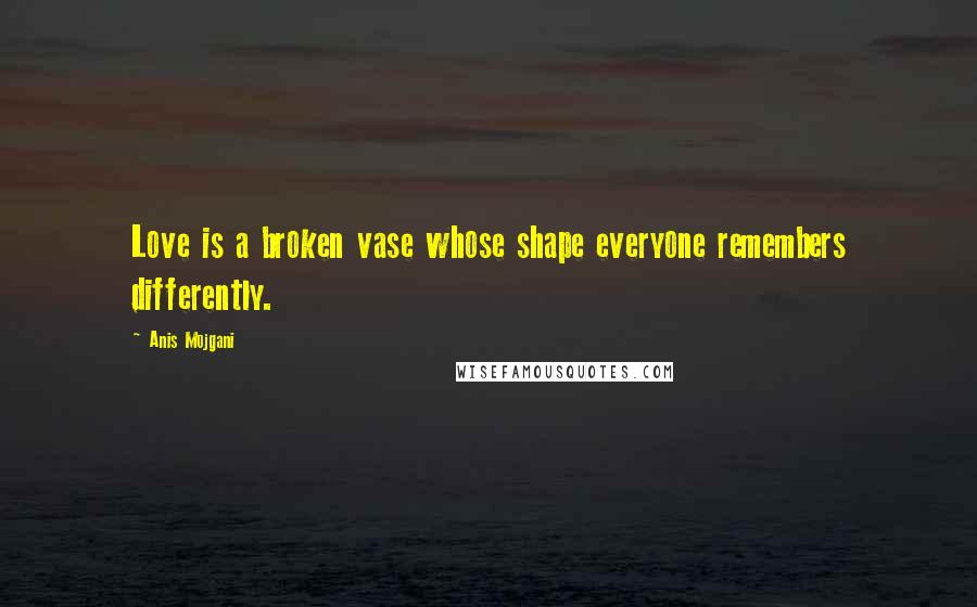 Anis Mojgani Quotes: Love is a broken vase whose shape everyone remembers differently.