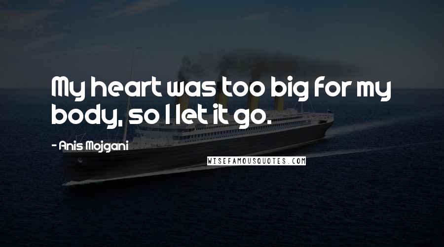 Anis Mojgani Quotes: My heart was too big for my body, so I let it go.