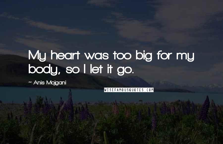 Anis Mojgani Quotes: My heart was too big for my body, so I let it go.