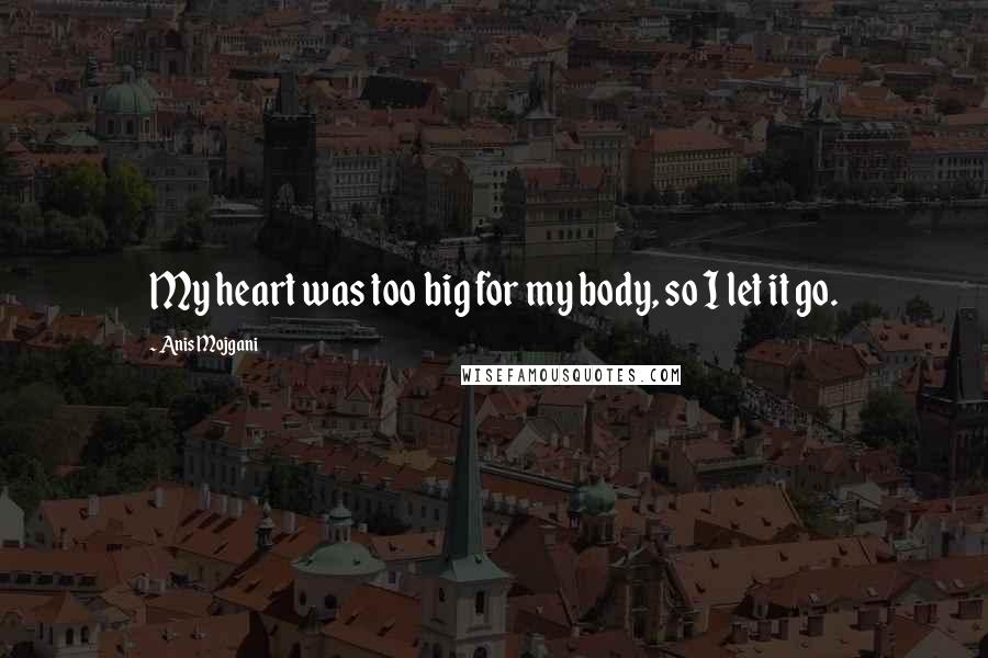 Anis Mojgani Quotes: My heart was too big for my body, so I let it go.