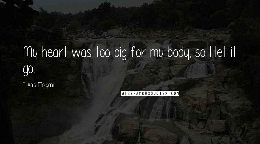 Anis Mojgani Quotes: My heart was too big for my body, so I let it go.