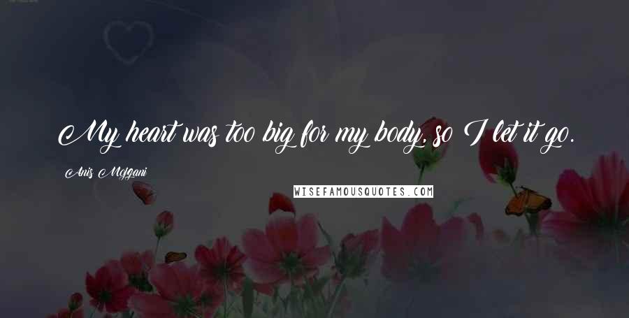 Anis Mojgani Quotes: My heart was too big for my body, so I let it go.