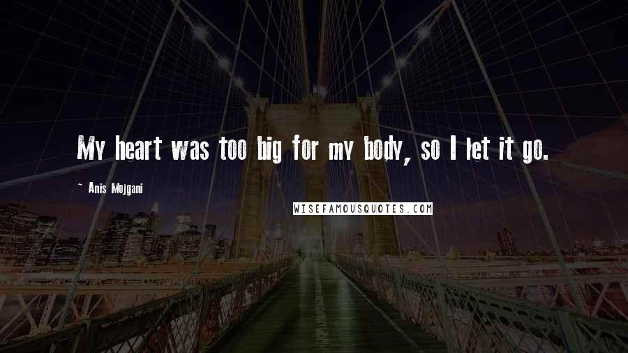 Anis Mojgani Quotes: My heart was too big for my body, so I let it go.