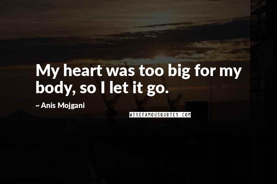 Anis Mojgani Quotes: My heart was too big for my body, so I let it go.