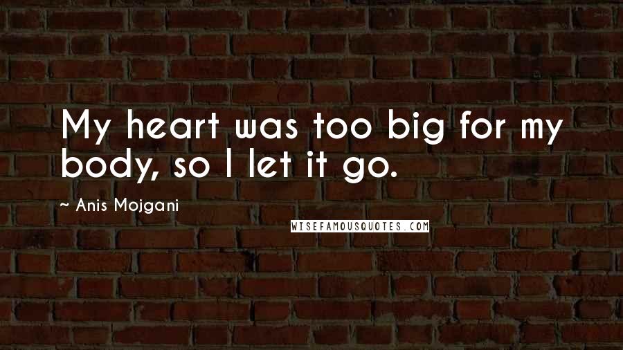 Anis Mojgani Quotes: My heart was too big for my body, so I let it go.