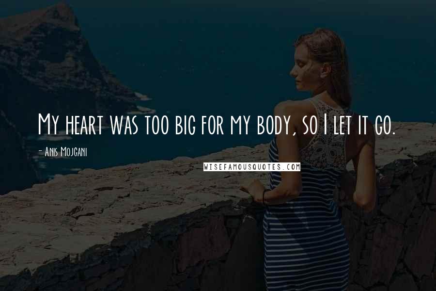 Anis Mojgani Quotes: My heart was too big for my body, so I let it go.