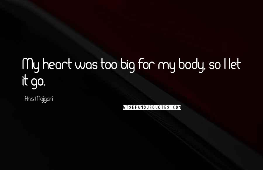 Anis Mojgani Quotes: My heart was too big for my body, so I let it go.