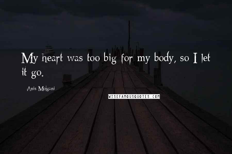 Anis Mojgani Quotes: My heart was too big for my body, so I let it go.