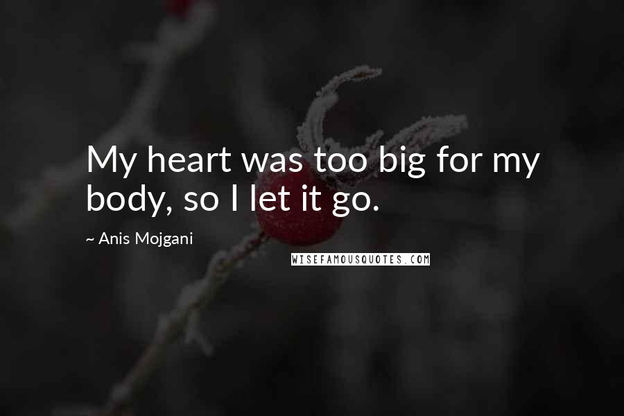 Anis Mojgani Quotes: My heart was too big for my body, so I let it go.