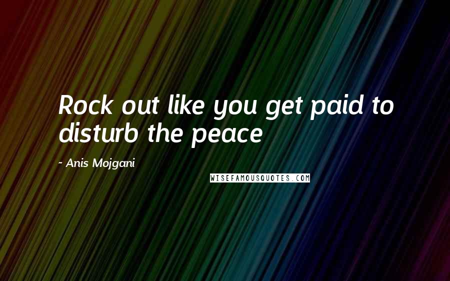 Anis Mojgani Quotes: Rock out like you get paid to disturb the peace