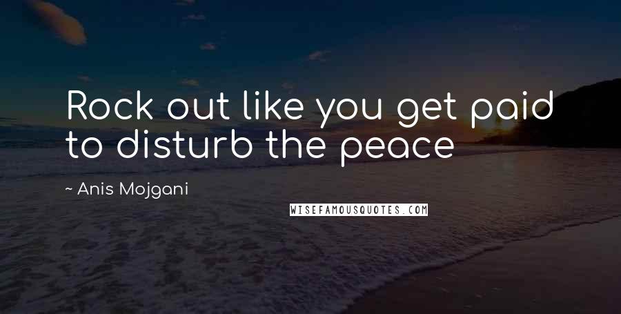 Anis Mojgani Quotes: Rock out like you get paid to disturb the peace