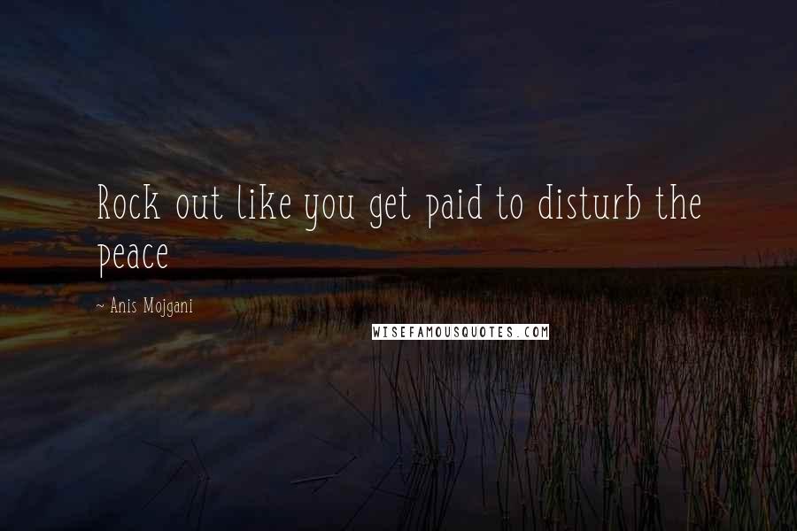 Anis Mojgani Quotes: Rock out like you get paid to disturb the peace