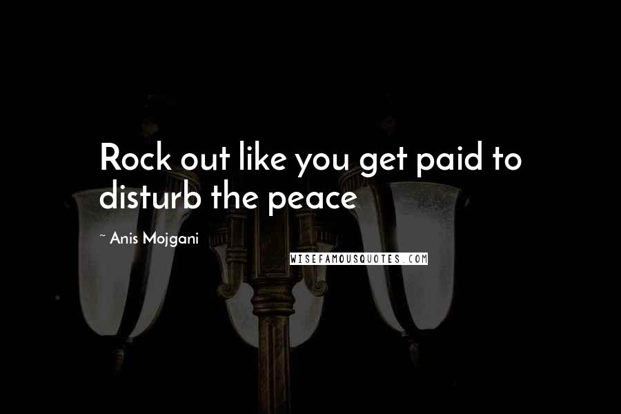 Anis Mojgani Quotes: Rock out like you get paid to disturb the peace