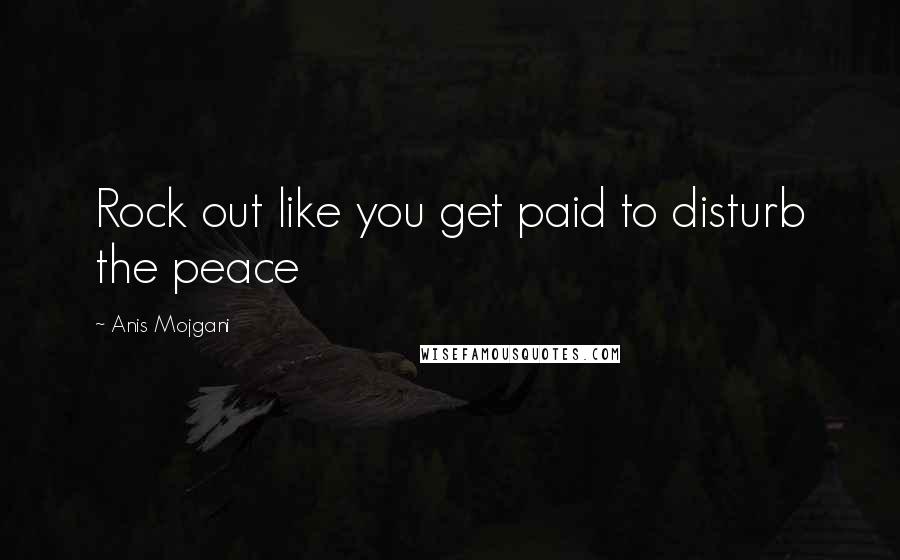 Anis Mojgani Quotes: Rock out like you get paid to disturb the peace