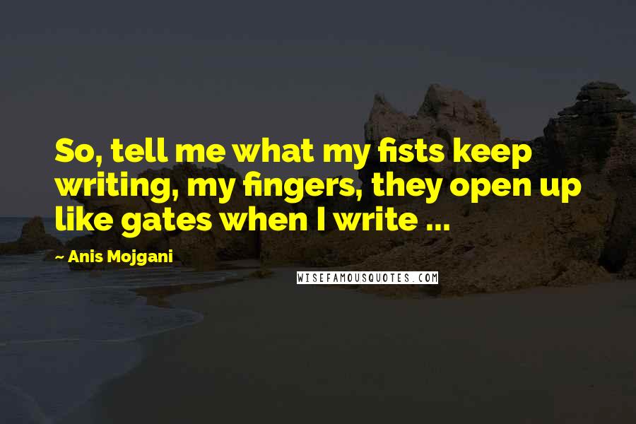 Anis Mojgani Quotes: So, tell me what my fists keep writing, my fingers, they open up like gates when I write ...