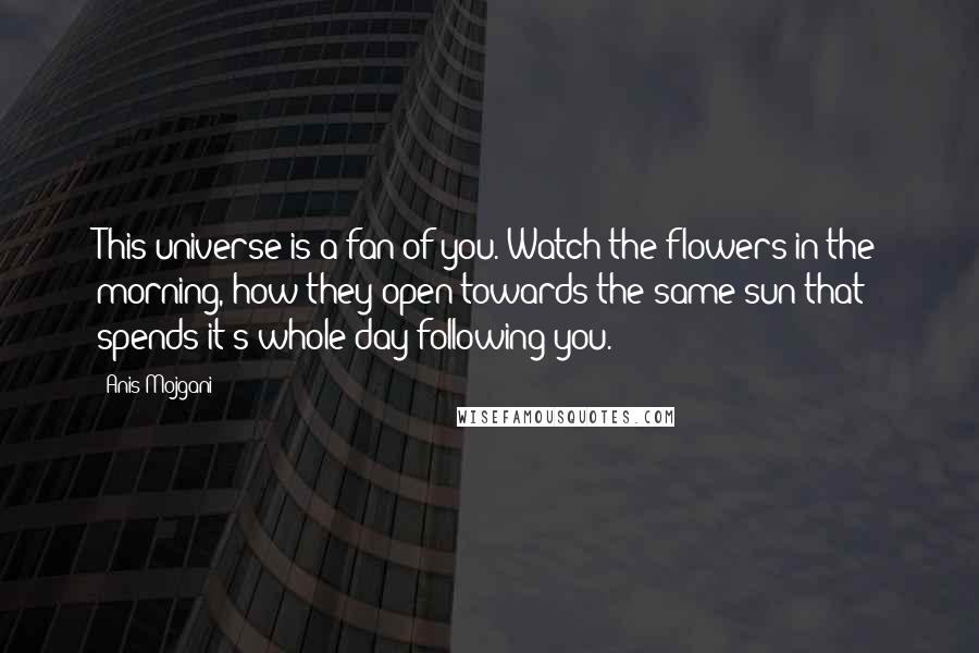 Anis Mojgani Quotes: This universe is a fan of you. Watch the flowers in the morning, how they open towards the same sun that spends it's whole day following you.