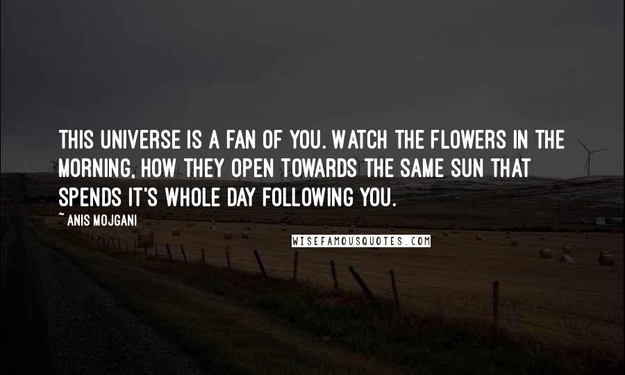 Anis Mojgani Quotes: This universe is a fan of you. Watch the flowers in the morning, how they open towards the same sun that spends it's whole day following you.