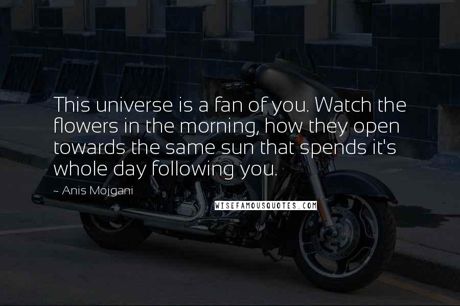 Anis Mojgani Quotes: This universe is a fan of you. Watch the flowers in the morning, how they open towards the same sun that spends it's whole day following you.