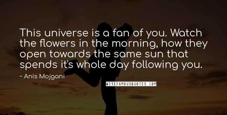 Anis Mojgani Quotes: This universe is a fan of you. Watch the flowers in the morning, how they open towards the same sun that spends it's whole day following you.