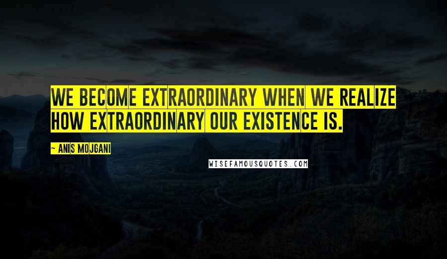 Anis Mojgani Quotes: We become extraordinary when we realize how extraordinary our existence is.