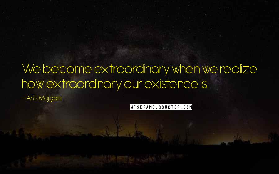 Anis Mojgani Quotes: We become extraordinary when we realize how extraordinary our existence is.