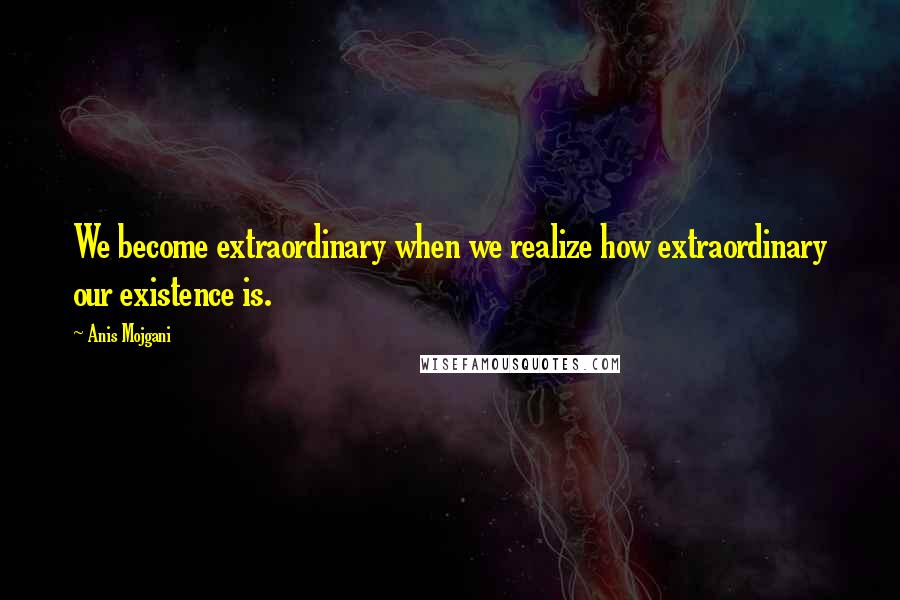 Anis Mojgani Quotes: We become extraordinary when we realize how extraordinary our existence is.