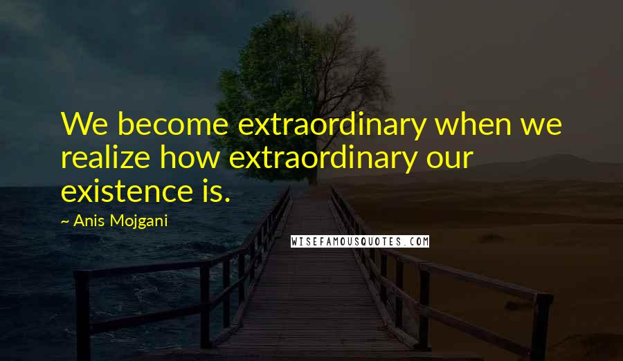 Anis Mojgani Quotes: We become extraordinary when we realize how extraordinary our existence is.