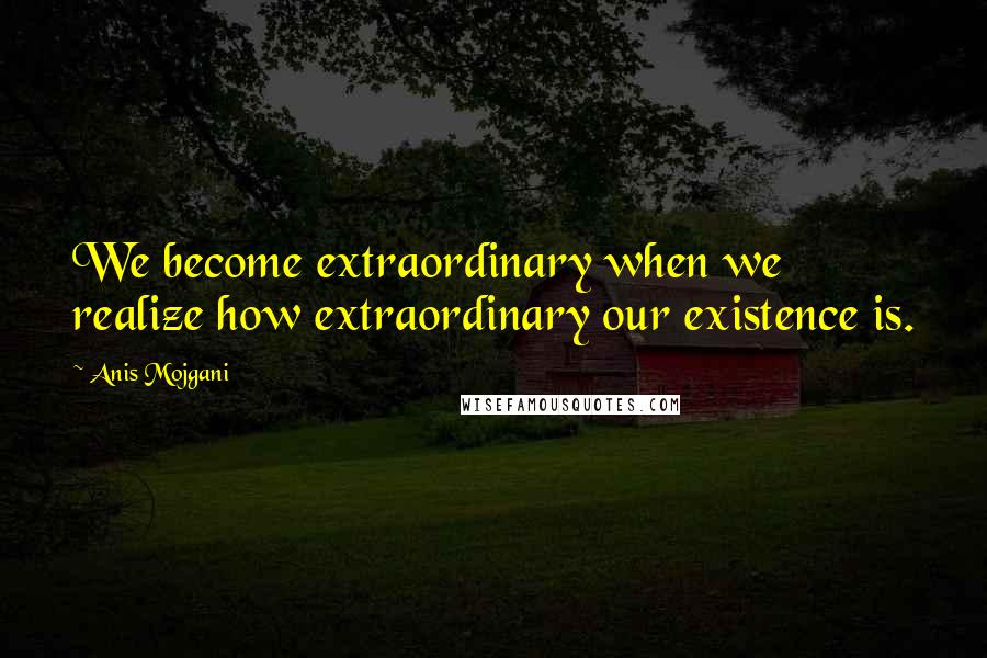 Anis Mojgani Quotes: We become extraordinary when we realize how extraordinary our existence is.