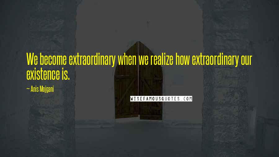 Anis Mojgani Quotes: We become extraordinary when we realize how extraordinary our existence is.