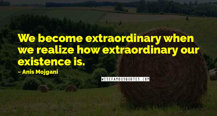 Anis Mojgani Quotes: We become extraordinary when we realize how extraordinary our existence is.